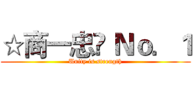 ☆商一忠❤ Ｎｏ．１ (Unity is strength)