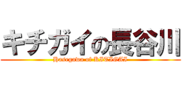 キチガイの長谷川 (Hasegawa of KITIGAI)