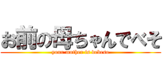 お前の母ちゃんでべそ (your mother is debeso)
