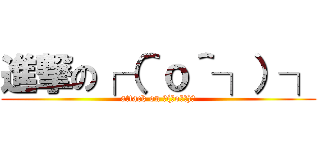 進撃の┌（＾ｏ＾┐）┐ (attack on ┌(＾o＾┐)┐)