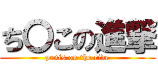 ち〇この進撃 (penis on the ride)