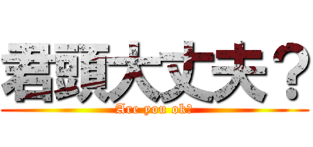 君頭大丈夫？ (Are you ok?)