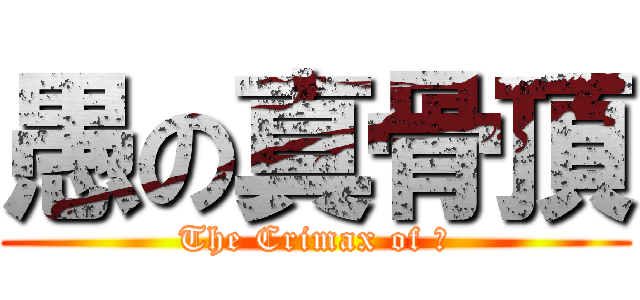 愚の真骨頂 (The Crimax of 愚)