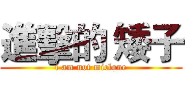 進擊的 矮子 (i am not miclone)