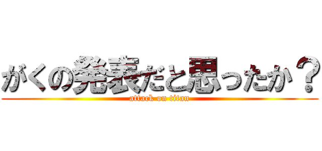 がくの発表だと思ったか？ (attack on titan)