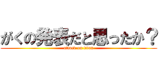 がくの発表だと思ったか？ (attack on titan)