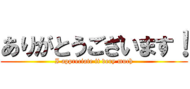 ありがとうございます！ (I appreciate it very much)