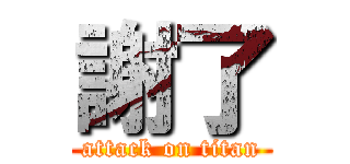 謝了 (attack on titan)