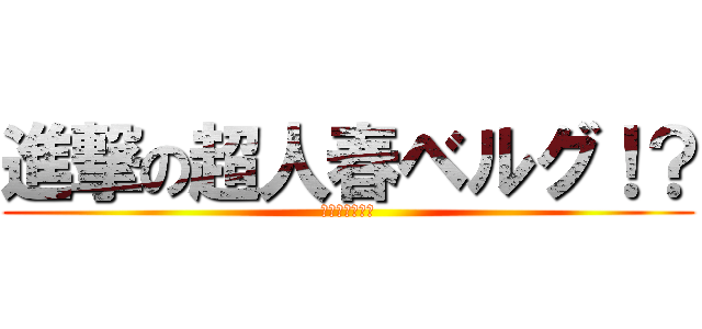 進撃の超人春ベルグ！？ (進撃の超神類春)