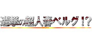 進撃の超人春ベルグ！？ (進撃の超神類春)