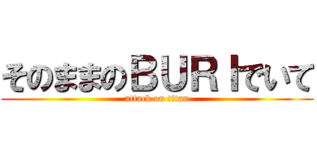 そのままのＢＵＲＩでいて (attack on titan)
