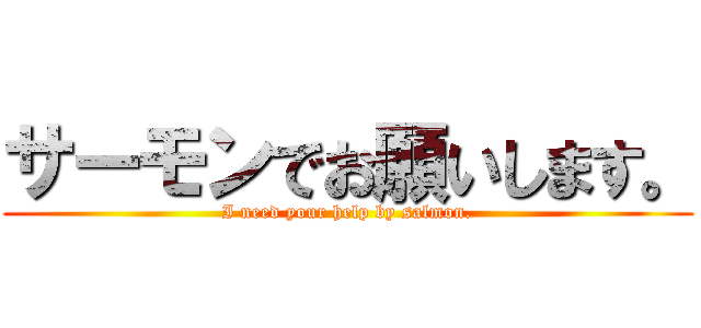サーモンでお願いします。 (I need your help by salmon.)