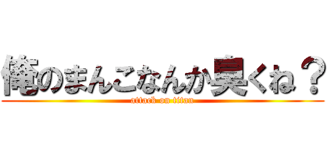 俺のまんこなんか臭くね？ (attack on titan)