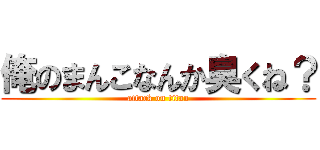 俺のまんこなんか臭くね？ (attack on titan)