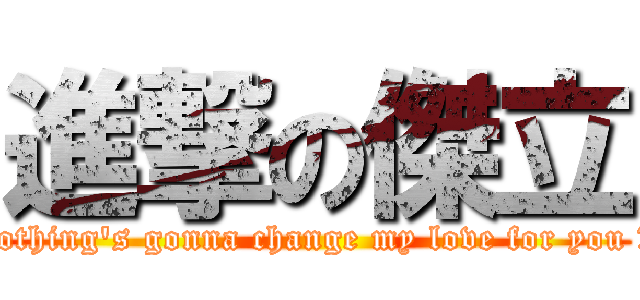 進撃の傑立 (Nothing\'s gonna change my love for you ♥。)