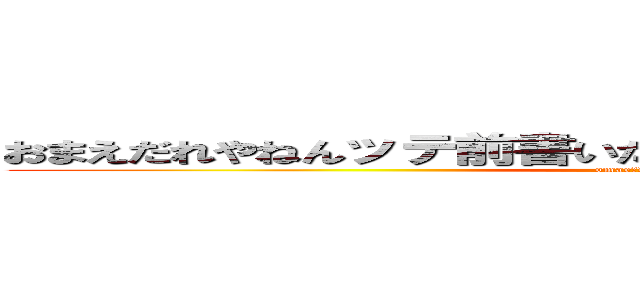 おまえだれやねんッテ前書いたけどとにかく長い文を目指す。 (omae　dare　yanen)