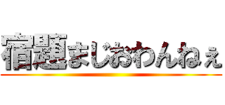 宿題まじおわんねぇ ()