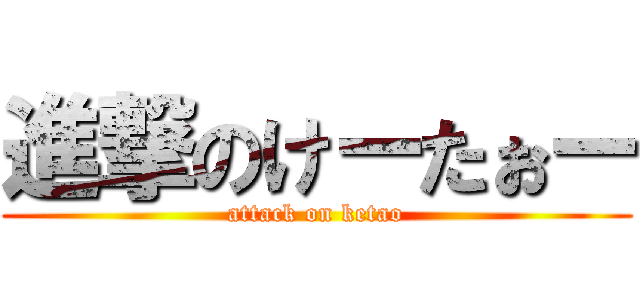 進撃のけーたぉー (attack on ketao)