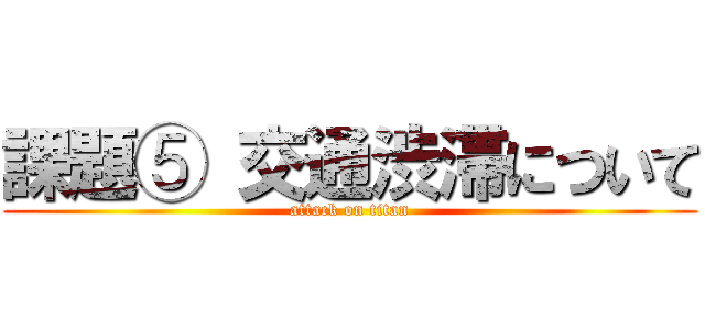 課題⑤ 交通渋滞について (attack on titan)