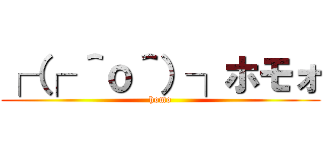 ┌（┌ ＾ｏ＾）┐ホモォ (homo)