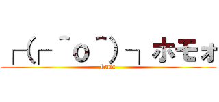 ┌（┌ ＾ｏ＾）┐ホモォ (homo)