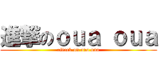 進撃のｏｕａ ｏｕａ (attack on oua oua)