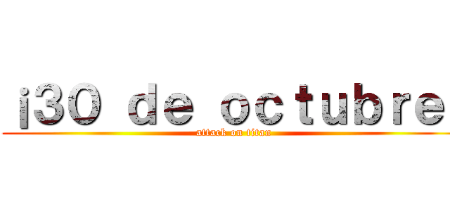 ¡３０ ｄｅ ｏｃｔｕｂｒｅ！ (attack on titan)