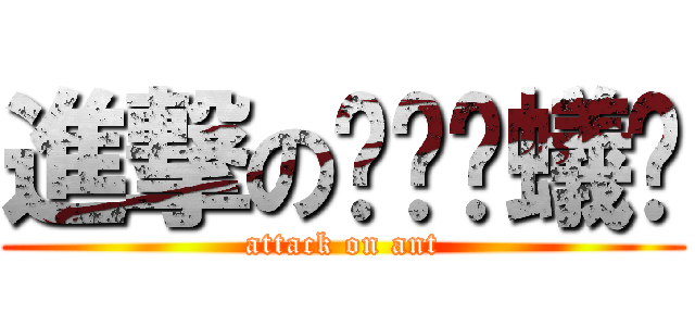 進撃の҉螞҉蟻҉ (attack on ant)