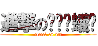 進撃の҉螞҉蟻҉ (attack on ant)