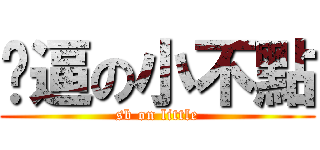 儍逼の小不點 (sb on little)