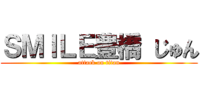 ＳＭＩＬＥ豊橋 じゅん (attack on titan)