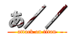 あ／／ (attack on titan)