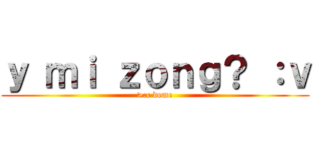 ｙ ｍｉ ｚｏｎｇ？ ：ｖ (>:c deme)