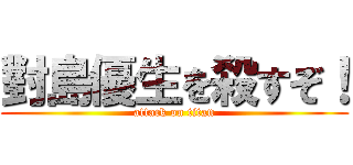 對島優生を殺すぞ！ (attack on titan)