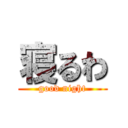 寝るわ (good night)