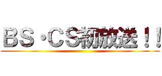 ＢＳ・ＣＳ初放送！！ ()