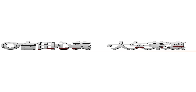 ◎吉田心美 ・大矢茉凜   ・上原さくら ・髙島由奈 ◯佐藤理梨 (attack on titan)