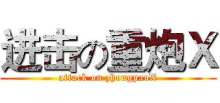 进击の重炮Ｘ (attack on zhongpaoX)