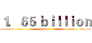 １．６５ ｂｉｌｌｉｏｎ (google)