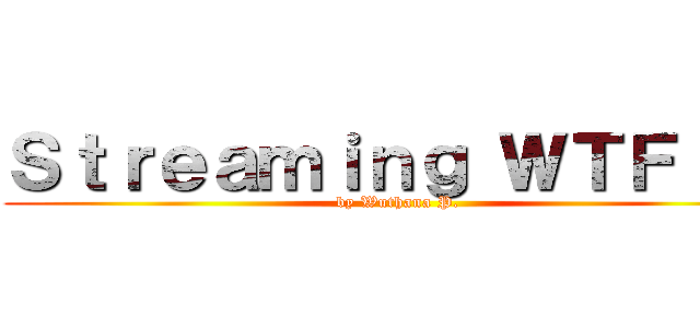 Ｓｔｒｅａｍｉｎｇ ＷＴＦ！！！ (by Wuthana P.)