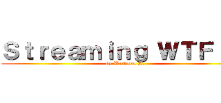 Ｓｔｒｅａｍｉｎｇ ＷＴＦ！！！ (by Wuthana P.)
