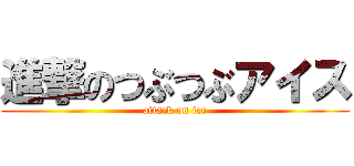 進撃のつぶつぶアイス (attack on ice)