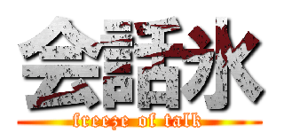 会話氷 (freeze of talk)