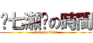 ʚ七瀬ɞの時間 (nanase time)