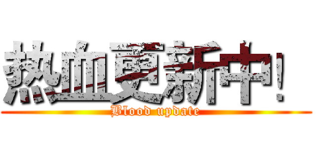 热血更新中！ (Blood update)