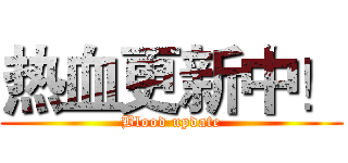 热血更新中！ (Blood update)