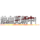 热血更新中！ (Blood update)