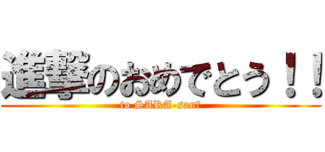 進撃のおめでとう！！ (to SARA-san♫)