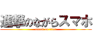 進撃のながらスマホ (attack on titan)