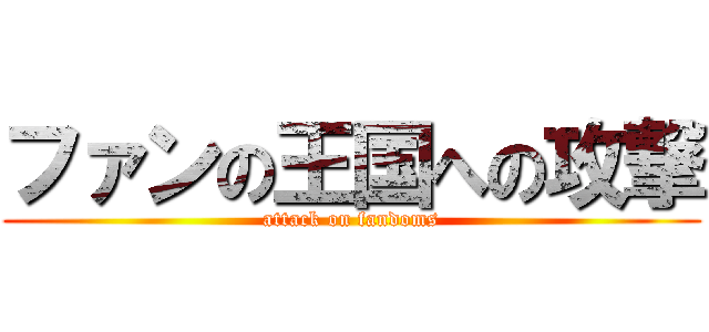 ファンの王国への攻撃 (attack on fandoms)